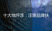 十大地坪漆：注重品牌扶植 重在品牌推广