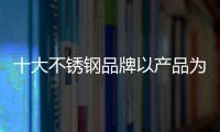 十大不锈钢品牌以产品为首要赢市场