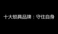 十大锁具品牌�：守住自身 守住质量
