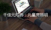 千佳元灯饰：儿童房照明设计不能掉以轻心