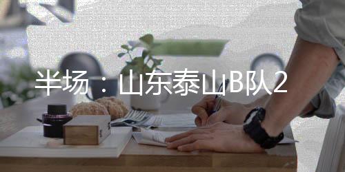 半场山东泰山B队1-0第38分钟
