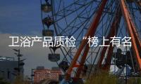 卫浴产品质检“榜上有名” 质量安全存在隐患