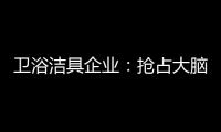 卫浴洁具企业：抢占大脑是第一 抢占市场是第二