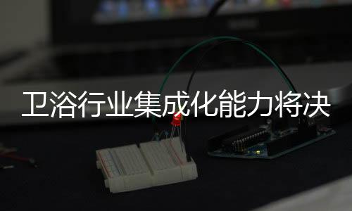 卫浴企业集中化程度逐步加深