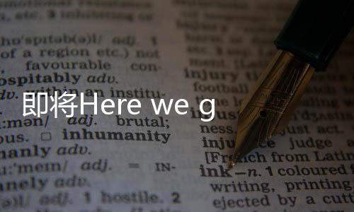 很快就会“Here we go”