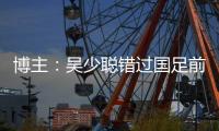博主：吴少聪错过国足前两次合练，目前仍以恢复训练为主