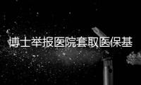 博士举报医院套取医保基金：控费与反控费是协同进化的游戏
	？丨快评