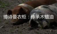 博诗曼衣柜	：传承木蜡油传统工艺 会“呼吸”的衣柜