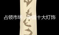 占领市场�，中国十大灯饰品牌这样做
