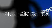 卡利亚：全钢定制�，破浪而来
