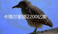 卡塔尔豪掷2200亿美元，史上最贵世界杯开赛在即