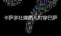 卡萨多社媒晒儿时穿巴萨球衣的照片	，回应转会传闻