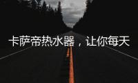 卡萨帝热水器，让你每天的沐浴温暖如春