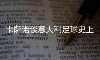 卡萨诺谈意大利足球史上最强10号：巴乔天赋高，但托蒂最全面