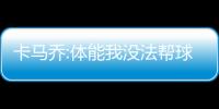 卡马乔:体能我没法帮球员补 若更卖力不会是平局