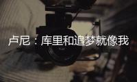 卢尼	：库里和追梦就像我的大哥哥，勇士生涯我太依赖他们俩了