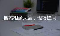县城相亲大会
，现场提问很实际：房子、车子
、彩礼丨记者过年