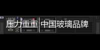 压力重重 中国玻璃品牌应“内外兼修”