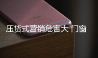 压货式营销危害大 门窗企业要走正确营销道路