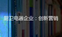 厨卫电器企业
：创新营销模式 开拓市场有方向