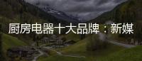 厨房电器十大品牌：新媒体营销 服务好客户群