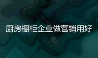 厨房橱柜企业做营销用好这五点事半功倍
