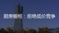 厨房橱柜：拒绝低价竞争 企业必须提高警惕