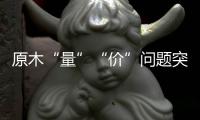 原木“量”“价”问题突显，终端木材价格或受影响