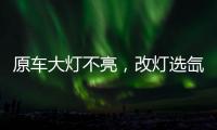 原车大灯不亮

�，改灯选氙气灯还是LED灯?修车师傅告诉你