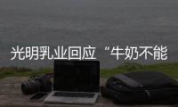 光明乳业回应“牛奶不能喝”：目前在售产品无安全问题