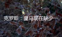 克罗斯：皇马现在缺少一个像我这类型的球员，但现在很难找到