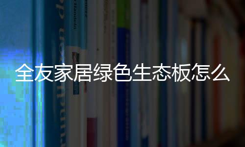 实木多层板�、全友从木材选择