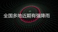 全国多地近期有强降雨 官方：加强防范
，严防伤亡