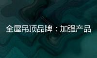 全屋吊顶品牌：加强产品创新 实现服务升级
