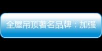 全屋吊顶著名品牌：加强网络宣传 打出品牌知名度
