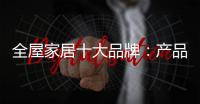 全屋家居十大品牌	：产品精益求精 品牌才持久