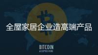 全屋家居企业造高端产品更易满足消费者需求