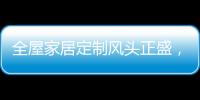 全屋家居定制风头正盛，门窗品牌随之蠢蠢欲动