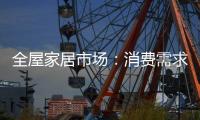 全屋家居市场：消费需求不断变迁 电商零售更具活力