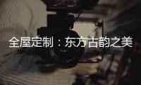 全屋定制
：东方古韵之美，让人一见倾心