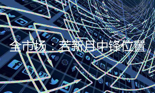 根据《全市场》的中锋报道