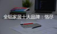 全铝家居十大品牌	：恪尽职守成就光明未来