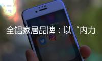 全铝家居品牌：以“内力”转变为“外力”推动发展