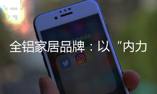 全铝核心竞争力和持久发展力