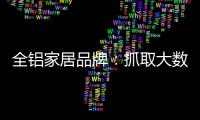 全铝家居品牌：抓取大数据 扩大影响力