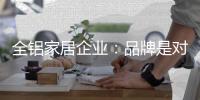 全铝家居企业
：品牌是对消费者的一种保障