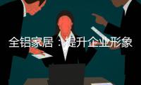 全铝家居：提升企业形象 树立经营理念