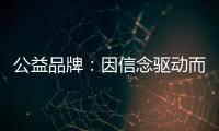 公益品牌：因信念驱动而实现品牌良知