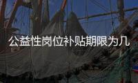 公益性岗位补贴期限为几年？人社部回应