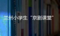 兰州小学生“京剧课堂”：艺术教育激发快乐学习因子